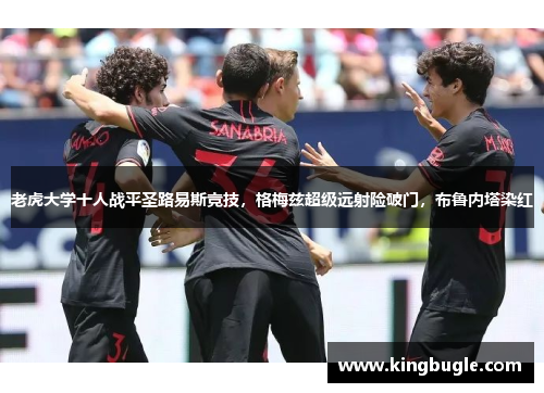 老虎大学十人战平圣路易斯竞技,格梅兹超级远射险破门,布鲁内塔染红 老虎大学十人战平圣路易斯竞技,格梅兹超级远射险破门,布鲁内塔染红