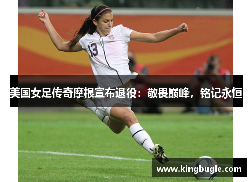 美国女足传奇摩根宣布退役:敬畏巅峰,铭记永恒 美国女足传奇摩根宣布退役:敬畏巅峰,铭记永恒