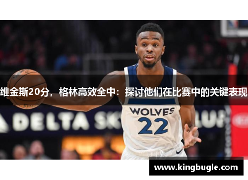 维金斯20分,格林高效全中:探讨他们在比赛中的关键表现 维金斯20分,格林高效全中:探讨他们在比赛中的关键表现