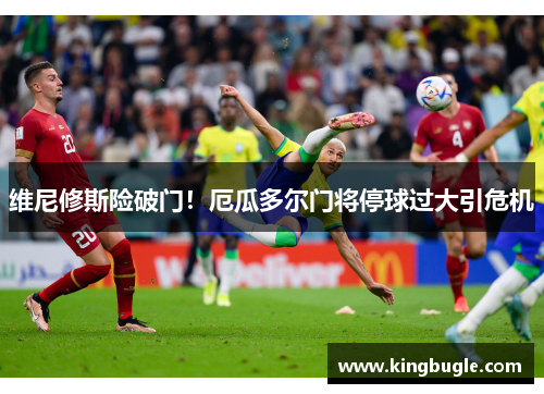 维尼修斯险破门！厄瓜多尔门将停球过大引危机