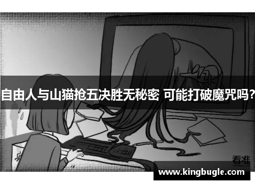 自由人与山猫抢五决胜无秘密 可能打破魔咒吗? 自由人与山猫抢五决胜无秘密 可能打破魔咒吗?