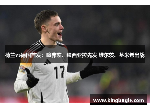 荷兰vs德国首发:哈弗茨、穆西亚拉先发 维尔茨、基米希出战 荷兰vs德国首发:哈弗茨、穆西亚拉先发 维尔茨、基米希出战