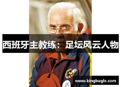 西班牙主教练:足坛风云人物 西班牙主教练:足坛风云人物