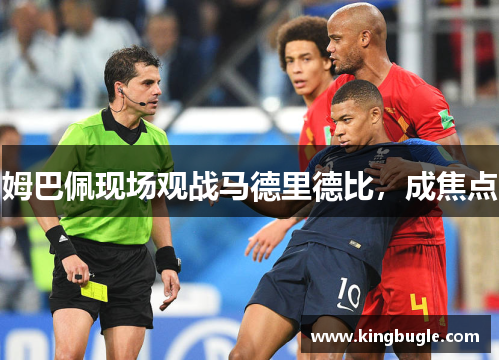 姆巴佩现场观战马德里德比,成焦点 姆巴佩现场观战马德里德比,成焦点
