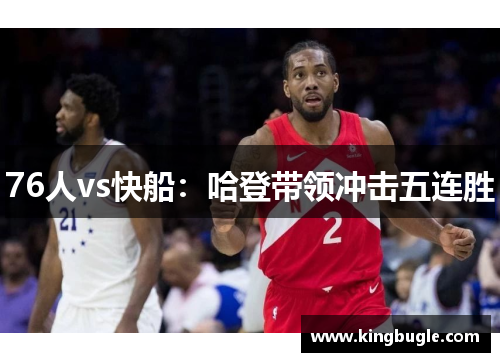 76人vs快船:哈登带领冲击五连胜 76人vs快船:哈登带领冲击五连胜