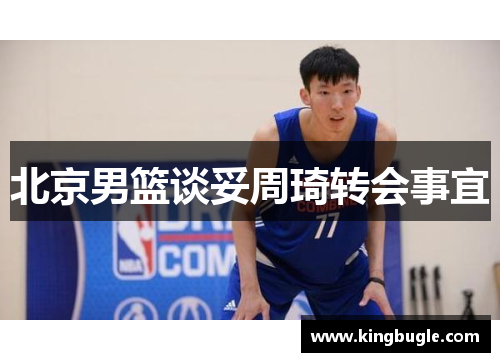北京男篮谈妥周琦转会事宜 北京男篮谈妥周琦转会事宜