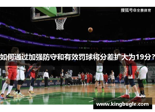 如何通过加强防守和有效罚球将分差扩大为19分? 如何通过加强防守和有效罚球将分差扩大为19分?
