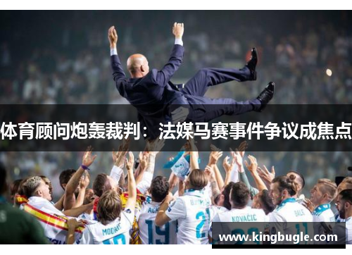 体育顾问炮轰裁判：法媒马赛事件争议成焦点